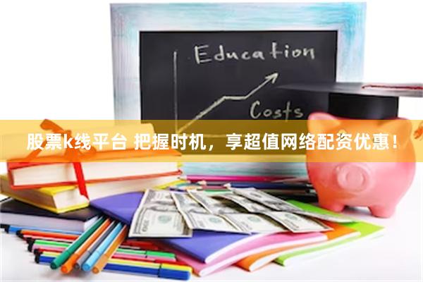 股票k线平台 把握时机，享超值网络配资优惠！