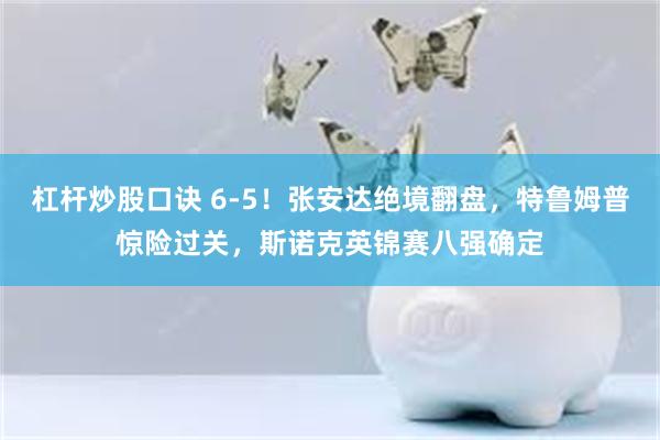 杠杆炒股口诀 6-5！张安达绝境翻盘，特鲁姆普惊险过关，斯诺克英锦赛八强确定