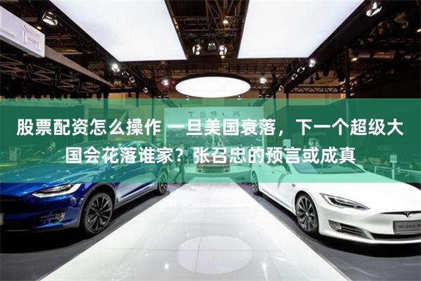 股票配资怎么操作 一旦美国衰落，下一个超级大国会花落谁家？张召忠的预言或成真