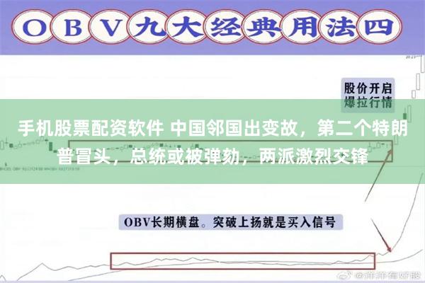 手机股票配资软件 中国邻国出变故，第二个特朗普冒头，总统或被弹劾，两派激烈交锋
