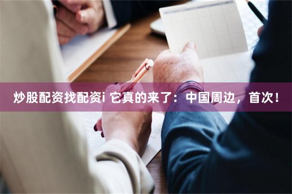 炒股配资找配资i 它真的来了：中国周边，首次！