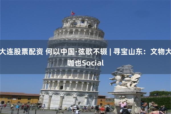 大连股票配资 何以中国·弦歌不辍 | 寻宝山东：文物大咖也Social