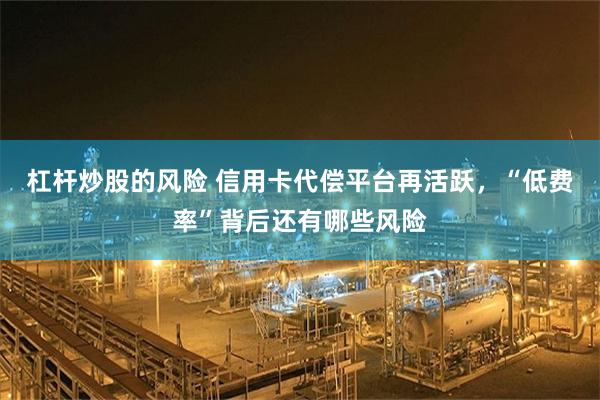 杠杆炒股的风险 信用卡代偿平台再活跃，“低费率”背后还有哪些风险
