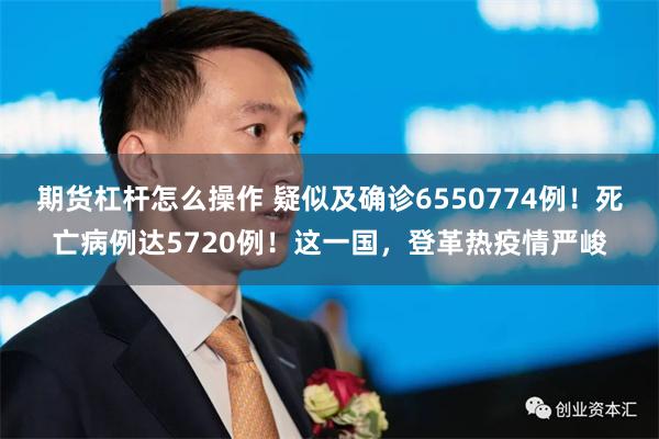 期货杠杆怎么操作 疑似及确诊6550774例！死亡病例达5720例！这一国，登革热疫情严峻