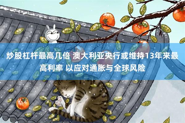 炒股杠杆最高几倍 澳大利亚央行或维持13年来最高利率 以应对通胀与全球风险