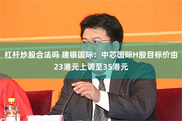 杠杆炒股合法吗 建银国际：中芯国际H股目标价由23港元上调至35港元