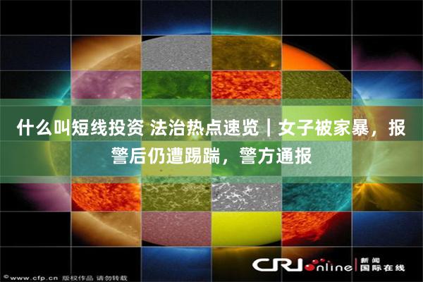 什么叫短线投资 法治热点速览｜女子被家暴，报警后仍遭踢踹，警方通报