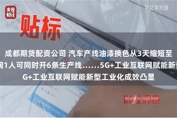成都期货配资公司 汽车产线油漆换色从3天缩短至10分钟，光缆车间1人可同时开6条生产线……5G+工业互联网赋能新型工业化成效凸显