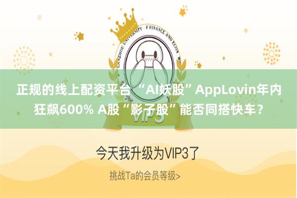 正规的线上配资平台 “AI妖股”AppLovin年内狂飙600% A股“影子股”能否同搭快车？