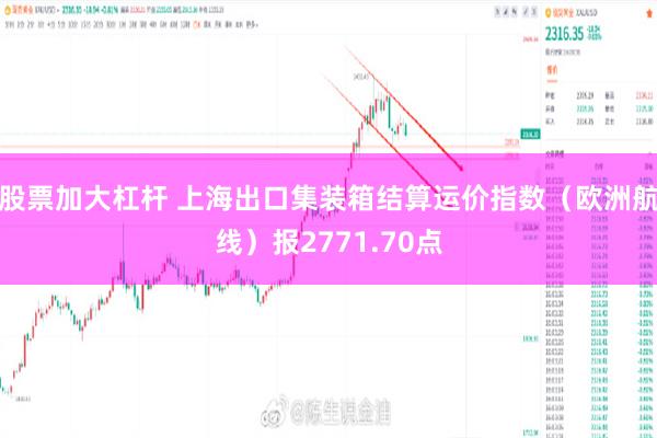 股票加大杠杆 上海出口集装箱结算运价指数（欧洲航线）报2771.70点