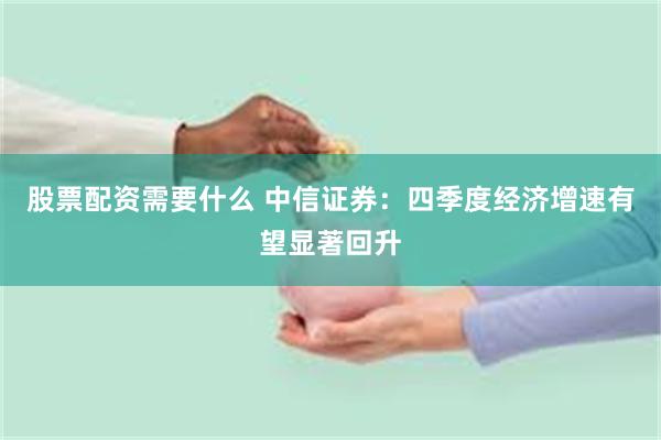 股票配资需要什么 中信证券：四季度经济增速有望显著回升