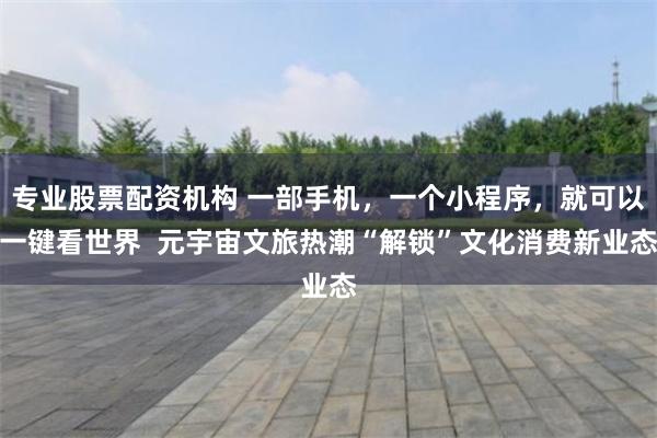 专业股票配资机构 一部手机，一个小程序，就可以一键看世界  元宇宙文旅热潮“解锁”文化消费新业态