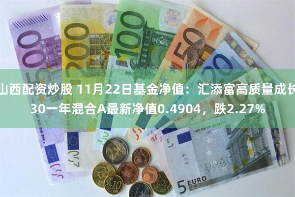 山西配资炒股 11月22日基金净值：汇添富高质量成长30一年混合A最新净值0.4904，跌2.27%