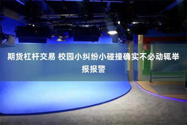 期货杠杆交易 校园小纠纷小碰撞确实不必动辄举报报警