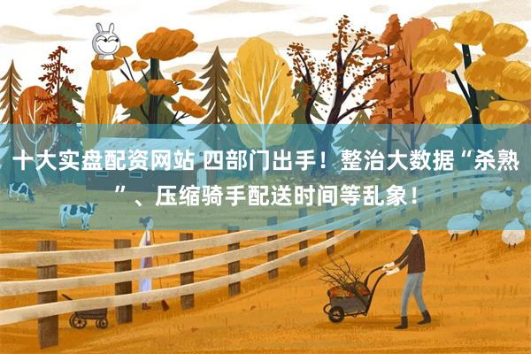 十大实盘配资网站 四部门出手！整治大数据“杀熟”、压缩骑手配送时间等乱象！