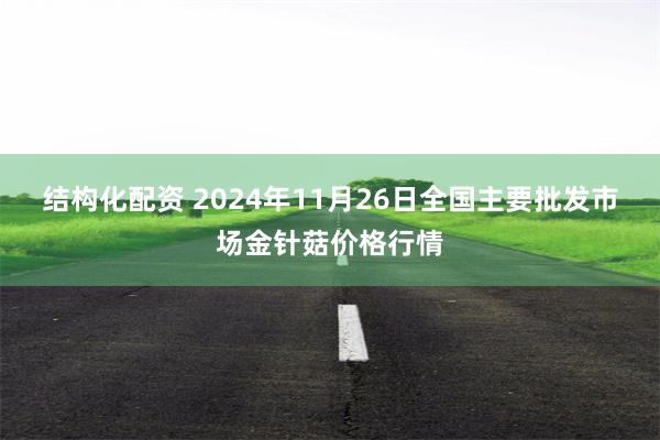 结构化配资 2024年11月26日全国主要批发市场金针菇价格行情