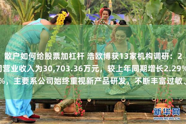 散户如何给股票加杠杆 浩欧博获13家机构调研：2024年1-9月，公司营业收入为30,703.36万元，较上年同期增长2.29%，主要系公司始终重视新产品研发，不断丰富过敏、自免产品品类（附调研问答）