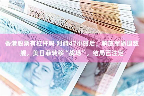 香港股票有杠杆吗 对峙47小时后，解放军逼退敌舰，美日菲转移“战场”，结局已注定
