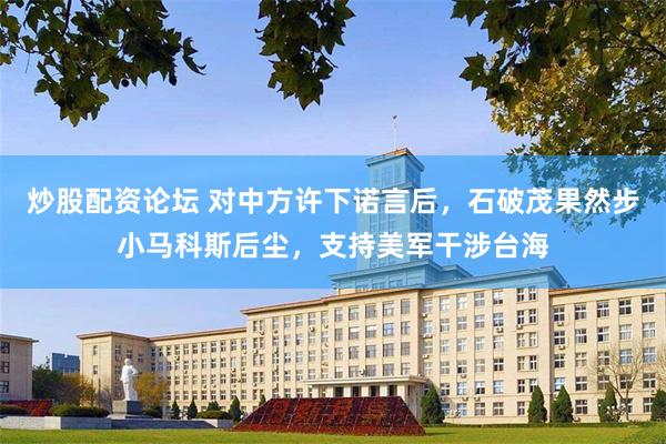 炒股配资论坛 对中方许下诺言后，石破茂果然步小马科斯后尘，支持美军干涉台海