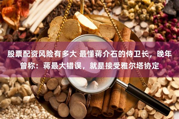 股票配资风险有多大 最懂蒋介石的侍卫长，晚年曾称：蒋最大错误，就是接受雅尔塔协定