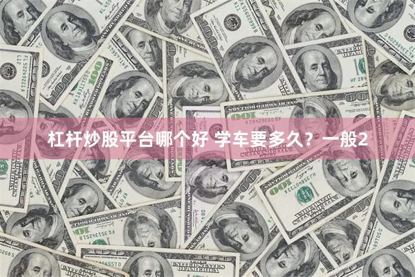 杠杆炒股平台哪个好 学车要多久？一般2
