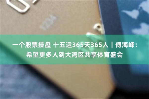 一个股票操盘 十五运365天365人｜傅海峰：希望更多人到大湾区共享体育盛会
