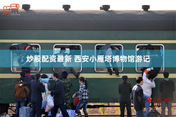 炒股配资最新 西安小雁塔博物馆游记