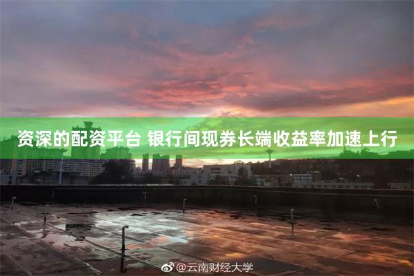 资深的配资平台 银行间现券长端收益率加速上行