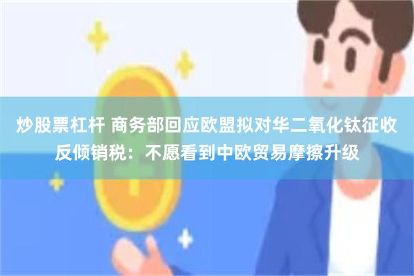 炒股票杠杆 商务部回应欧盟拟对华二氧化钛征收反倾销税：不愿看到中欧贸易摩擦升级
