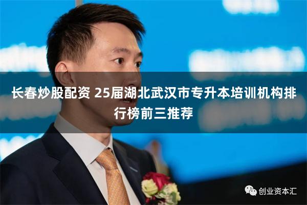 长春炒股配资 25届湖北武汉市专升本培训机构排行榜前三推荐