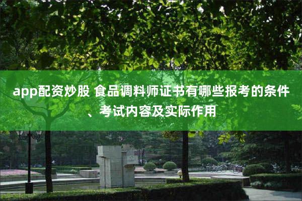 app配资炒股 食品调料师证书有哪些报考的条件、考试内容及实际作用