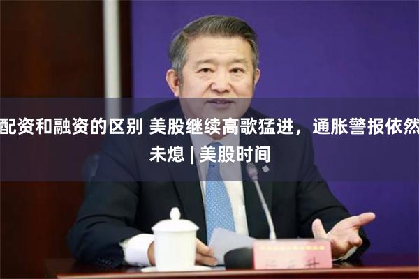 配资和融资的区别 美股继续高歌猛进，通胀警报依然未熄 | 美股时间