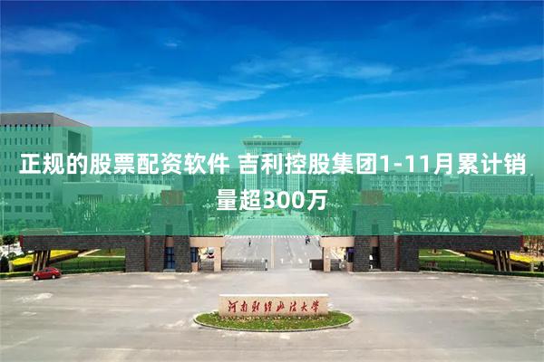正规的股票配资软件 吉利控股集团1-11月累计销量超300万