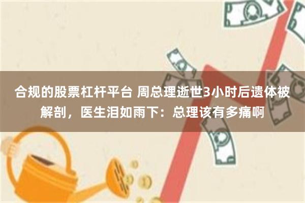 合规的股票杠杆平台 周总理逝世3小时后遗体被解剖，医生泪如雨下：总理该有多痛啊