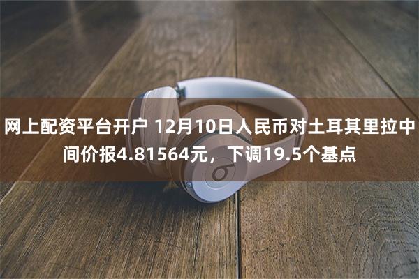 网上配资平台开户 12月10日人民币对土耳其里拉中间价报4.81564元，下调19.5个基点