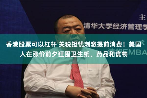 香港股票可以杠杆 关税担忧刺激提前消费！美国人在涨价前夕狂囤卫生纸、药品和食物