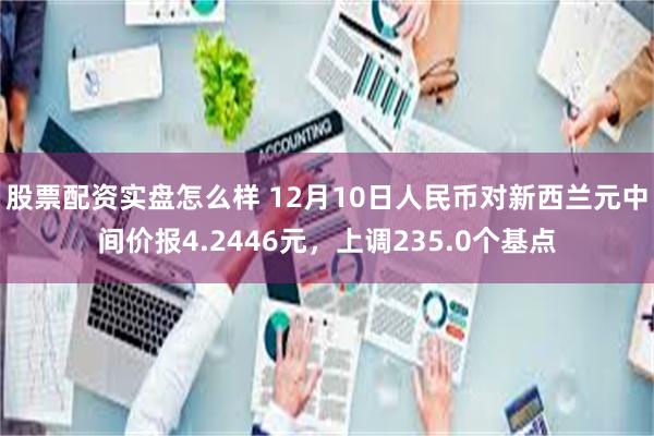 股票配资实盘怎么样 12月10日人民币对新西兰元中间价报4.2446元，上调235.0个基点