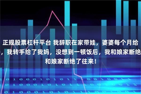正规股票杠杆平台 我辞职在家带娃，婆婆每个月给我3000，我转手给了我妈，没想到一顿饭后，我和娘家断绝了往来！