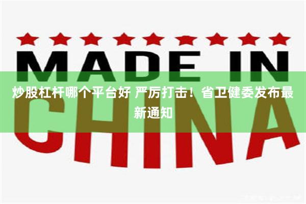 炒股杠杆哪个平台好 严厉打击！省卫健委发布最新通知