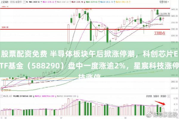 股票配资免费 半导体板块午后掀涨停潮，科创芯片ETF基金（588290）盘中一度涨逾2%，星宸科技涨停