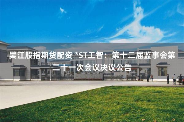 吴江股指期货配资 *ST工智：第十二届监事会第二十一次会议决议公告