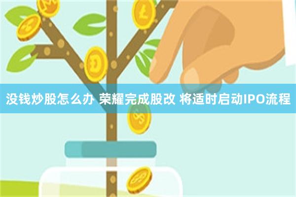 没钱炒股怎么办 荣耀完成股改 将适时启动IPO流程