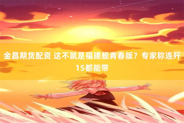 金昌期货配资 这不就是福建舰青春版？专家称连歼15都能带