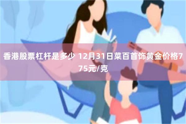 香港股票杠杆是多少 12月31日菜百首饰黄金价格775元/克