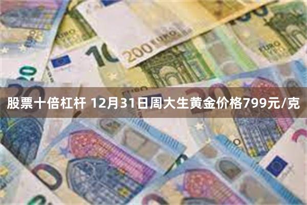 股票十倍杠杆 12月31日周大生黄金价格799元/克