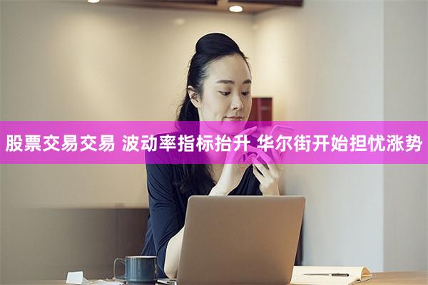 股票交易交易 波动率指标抬升 华尔街开始担忧涨势