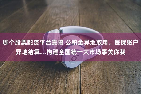 哪个股票配资平台靠谱 公积金异地取用、医保账户异地结算...构建全国统一大市场事关你我
