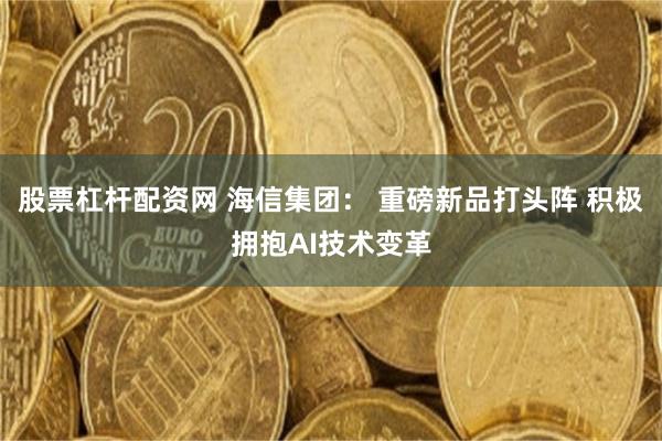股票杠杆配资网 海信集团： 重磅新品打头阵 积极拥抱AI技术变革