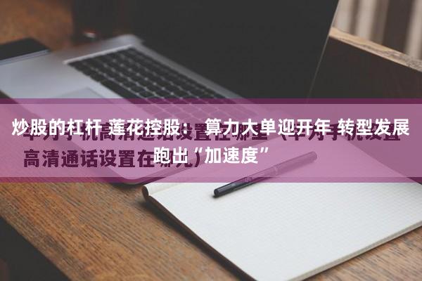 炒股的杠杆 莲花控股： 算力大单迎开年 转型发展跑出“加速度”