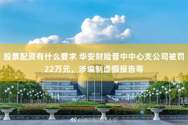 股票配资有什么要求 华安财险晋中中心支公司被罚22万元，涉编制虚假报告等